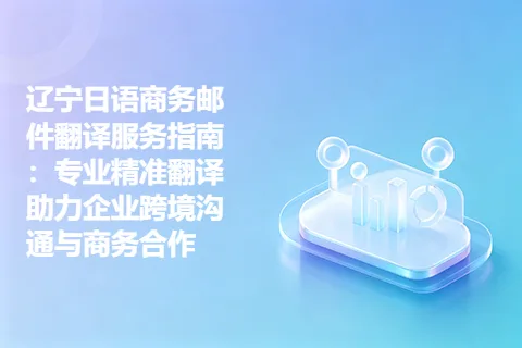 辽宁日语商务邮件翻译服务指南:专业精准翻译助力企业跨境沟通与商务合作