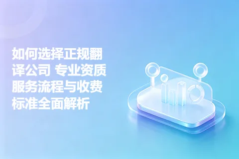 如何选择正规翻译公司 专业资质服务流程与收费标准全面解析