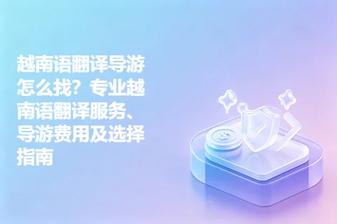 越南语翻译导游怎么找？专业越南语翻译服务、导游费用及选择指南