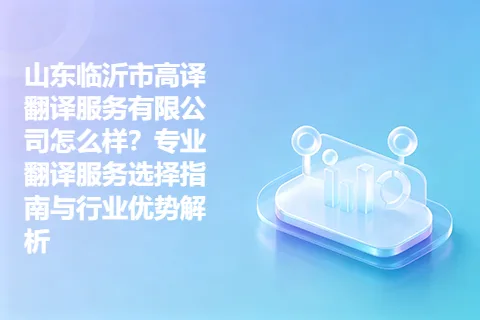 山东临沂市高译翻译服务有限公司怎么样？专业翻译服务选择指南与行业优势解析
