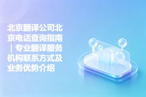 北京翻译公司北京电话查询指南｜专业翻译服务机构联系方式及业务优势介绍