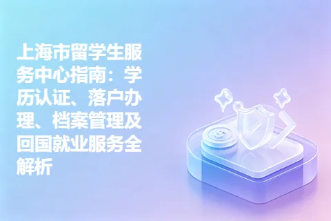 上海市留学生服务中心指南：学历认证、落户办理、档案管理及回国就业服务全解析