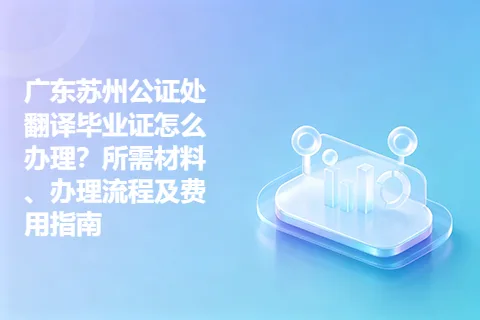 广东苏州公证处翻译毕业证怎么办理？所需材料、办理流程及费用指南