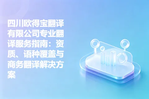 四川欧得宝翻译有限公司专业翻译服务指南：资质、语种覆盖与商务翻译解决方案
