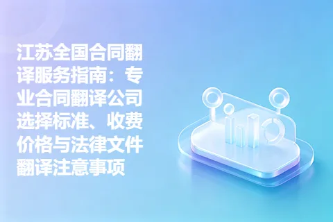 江苏全国合同翻译服务指南：专业合同翻译公司选择标准、收费价格与法律文件翻译注意事项