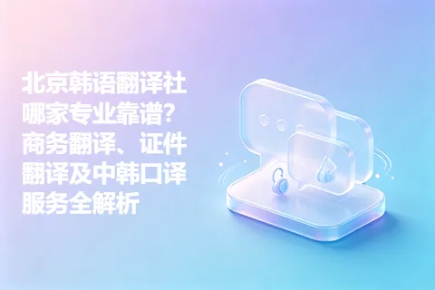 北京韩语翻译社哪家专业靠谱？商务翻译、证件翻译及中韩口译服务全解析