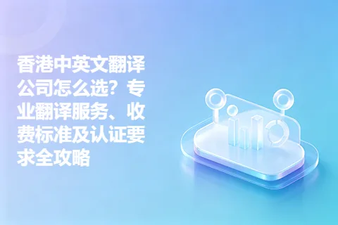香港中英文翻译公司怎么选？专业翻译服务、收费标准及认证要求全攻略