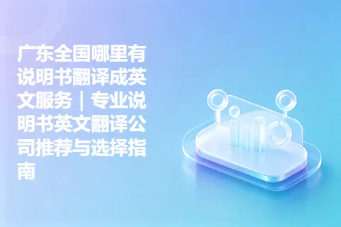 广东全国哪里有说明书翻译成英文服务｜专业说明书英文翻译公司推荐与选择指南