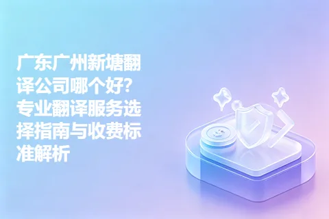 广东广州新塘翻译公司哪个好？专业翻译服务选择指南与收费标准解析