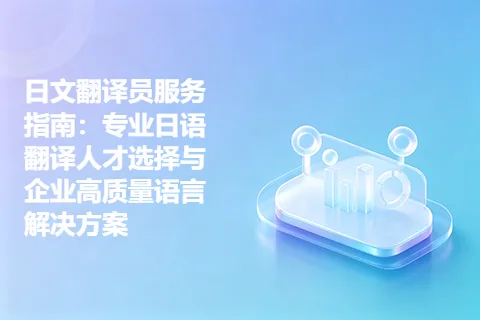 日文翻译员服务指南：专业日语翻译人才选择与企业高质量语言解决方案