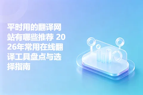 平时用的翻译网站有哪些推荐 2026年常用在线翻译工具盘点与选择指南