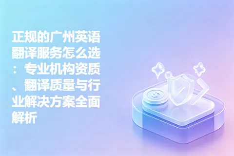 正规的广州英语翻译服务怎么选：专业机构资质、翻译质量与行业解决方案全面解析