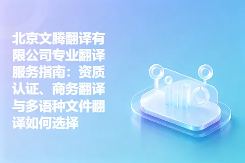 北京文腾翻译有限公司专业翻译服务指南：资质认证、商务翻译与多语种文件翻译如何选择