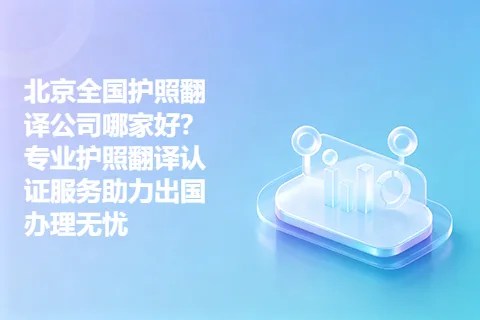 北京全国护照翻译公司哪家好？专业护照翻译认证服务助力出国办理无忧