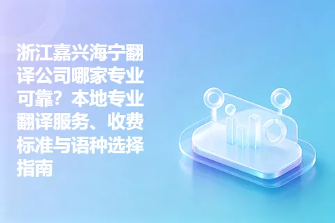 浙江嘉兴海宁翻译公司哪家专业可靠？本地专业翻译服务、收费标准与语种选择指南