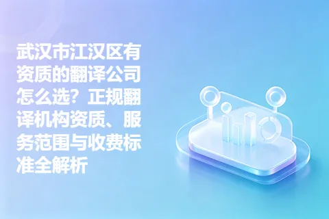 武汉市江汉区有资质的翻译公司怎么选？正规翻译机构资质、服务范围与收费标准全解析