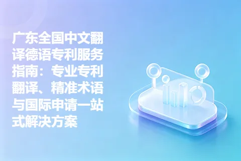 广东全国中文翻译德语专利服务指南：专业专利翻译、精准术语与国际申请一站式解决方案