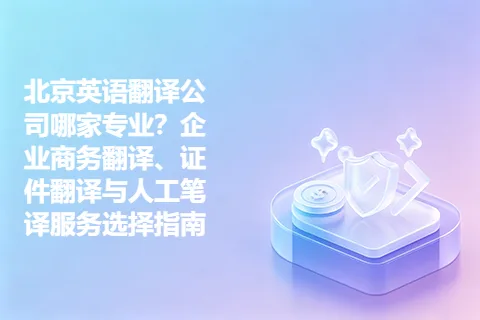 北京英语翻译公司哪家专业？企业商务翻译、证件翻译与人工笔译服务选择指南