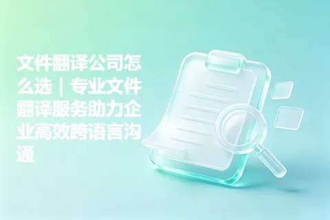 文件翻译公司怎么选|专业文件翻译服务助力企业高效跨语言沟通