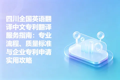 四川全国英语翻译中文专利翻译服务指南：专业流程、质量标准与企业专利申请实用攻略