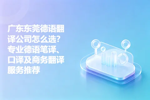 广东东莞德语翻译公司怎么选？专业德语笔译、口译及商务翻译服务推荐