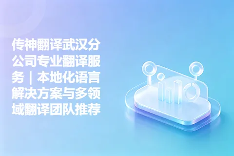传神翻译武汉分公司专业翻译服务｜本地化语言解决方案与多领域翻译团队推荐