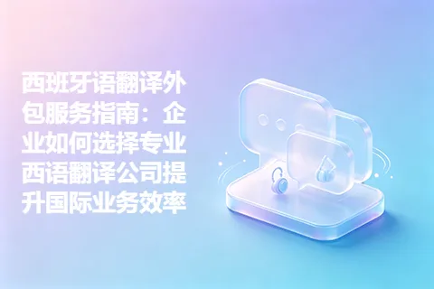 西班牙语翻译外包服务指南：企业如何选择专业西语翻译公司提升国际业务效率