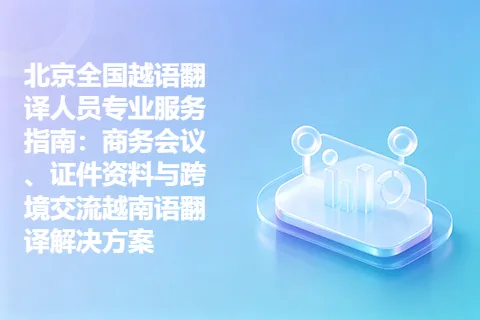 北京全国越语翻译人员专业服务指南：商务会议、证件资料与跨境交流越南语翻译解决方案