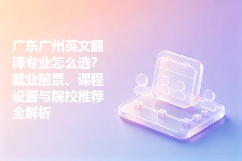 广东广州英文翻译专业怎么选?就业前景、课程设置与院校推荐全解析