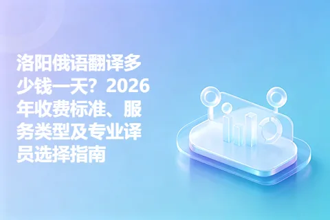 洛阳俄语翻译多少钱一天？2026年收费标准、服务类型及专业译员选择指南