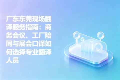 广东东莞现场翻译服务指南：商务会议、工厂陪同与展会口译如何选择专业翻译人员
