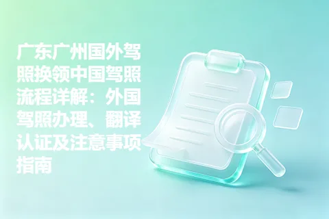 广东广州国外驾照换领中国驾照流程详解：外国驾照办理、翻译认证及注意事项指南
