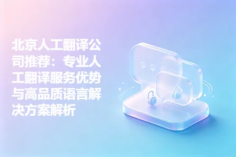 北京人工翻译公司推荐：专业人工翻译服务优势与高品质语言解决方案解析
