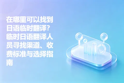 在哪里可以找到日语临时翻译？临时日语翻译人员寻找渠道、收费标准与选择指南