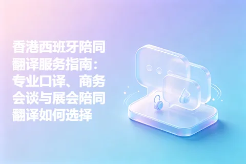 香港西班牙陪同翻译服务指南：专业口译、商务会谈与展会陪同翻译如何选择