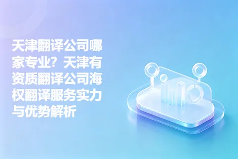 天津翻译公司哪家专业？天津有资质翻译公司海权翻译服务实力与优势解析