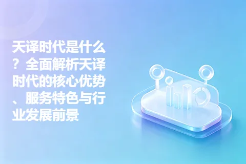 天译时代是什么？全面解析天译时代的核心优势、服务特色与行业发展前景