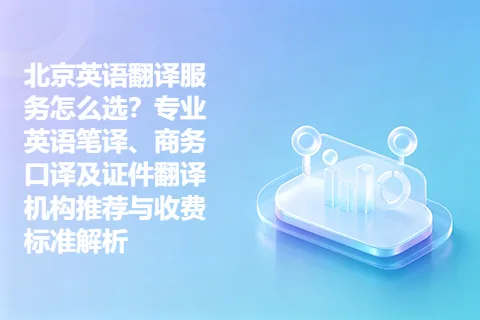 北京英语翻译服务怎么选？专业英语笔译、商务口译及证件翻译机构推荐与收费标准解析