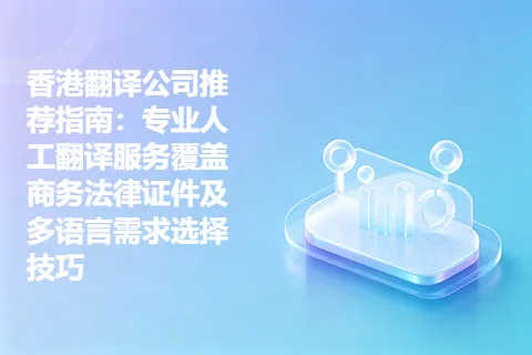 香港翻译公司推荐指南：专业人工翻译服务覆盖商务法律证件及多语言需求选择技巧