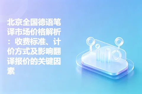 北京全国德语笔译市场价格解析：收费标准、计价方式及影响翻译报价的关键因素