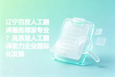 辽宁百度人工翻译服务哪家专业？高质量人工翻译助力企业国际化发展