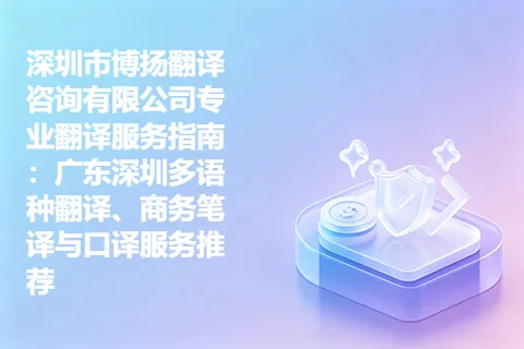 深圳市博扬翻译咨询有限公司专业翻译服务指南：广东深圳多语种翻译、商务笔译与口译服务推荐