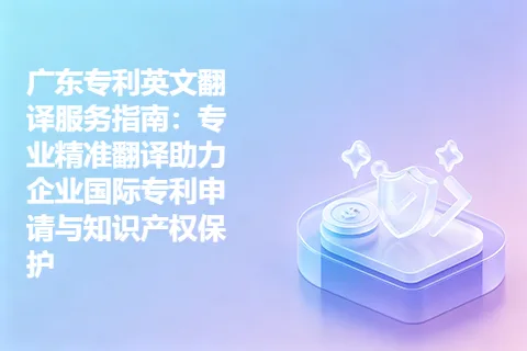 广东专利英文翻译服务指南：专业精准翻译助力企业国际专利申请与知识产权保护