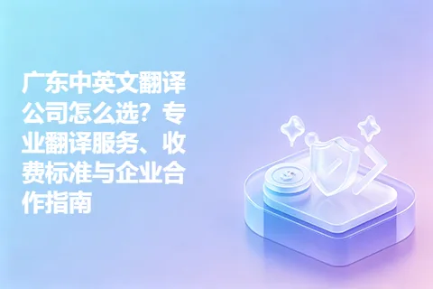 广东中英文翻译公司怎么选？专业翻译服务、收费标准与企业合作指南