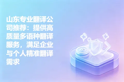 山东专业翻译公司推荐：提供高质量多语种翻译服务，满足企业与个人精准翻译需求