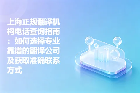 上海正规翻译机构电话查询指南：如何选择专业靠谱的翻译公司及获取准确联系方式
