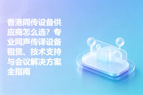 香港同传设备供应商怎么选？专业同声传译设备租赁、技术支持与会议解决方案全指南