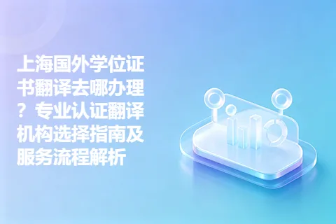 上海国外学位证书翻译去哪办理？专业认证翻译机构选择指南及服务流程解析