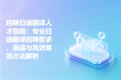 招聘日语翻译人才指南：专业日语翻译招聘要求、渠道与高效筛选方法解析