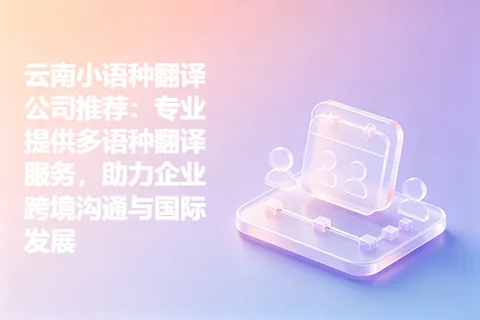 云南小语种翻译公司推荐：专业提供多语种翻译服务，助力企业跨境沟通与国际发展